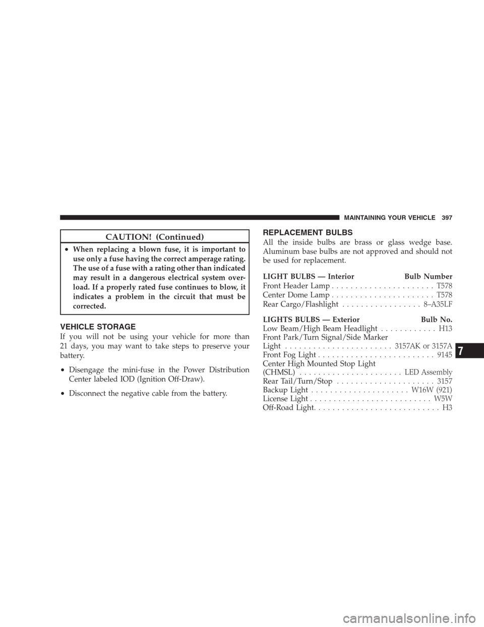 JEEP PATRIOT 2009 1.G Owners Manual CAUTION! (Continued)
•When replacing a blown fuse, it is important to
use only a fuse having the correct amperage rating.
The use of a fuse with a rating other than indicated
may result in a dangero