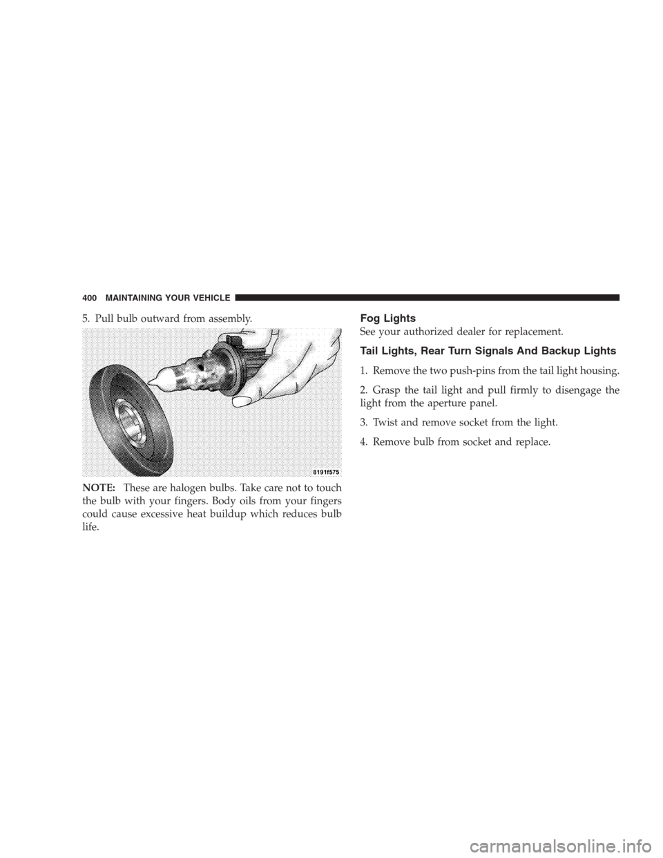 JEEP PATRIOT 2009 1.G Owners Manual 5. Pull bulb outward from assembly.
NOTE:These are halogen bulbs. Take care not to touch
the bulb with your fingers. Body oils from your fingers
could cause excessive heat buildup which reduces bulb
l