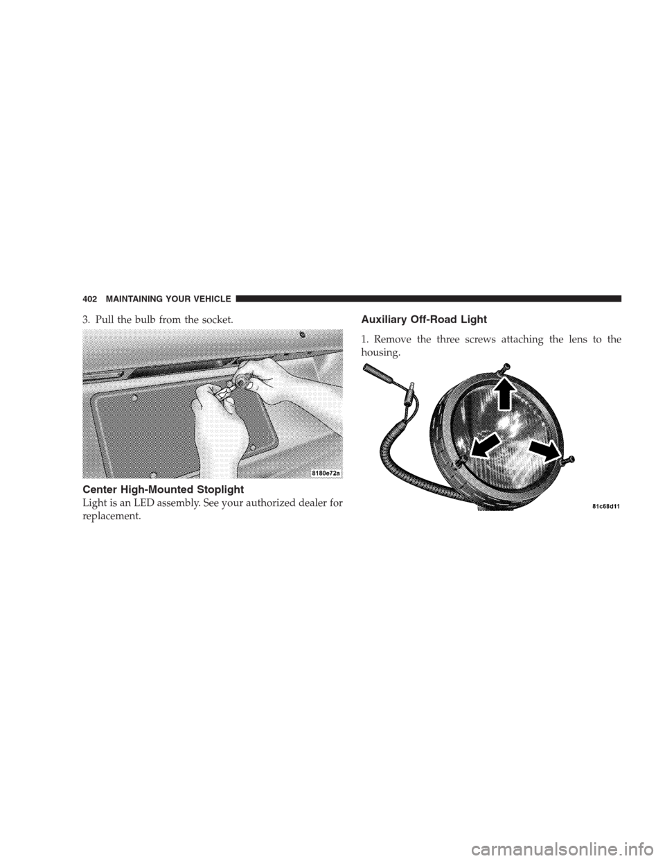 JEEP PATRIOT 2009 1.G Owners Manual 3. Pull the bulb from the socket.
Center High-Mounted Stoplight
Light is an LED assembly. See your authorized dealer for
replacement.
Auxiliary Off-Road Light
1. Remove the three screws attaching the 