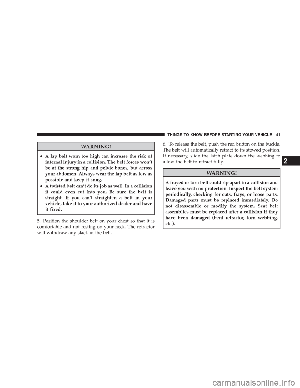 JEEP PATRIOT 2009 1.G Service Manual WARNING!
•A lap belt worn too high can increase the risk of
internal injury in a collision. The belt forces won’t
be at the strong hip and pelvic bones, but across
your abdomen. Always wear the la
