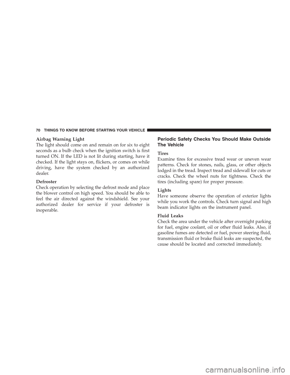 JEEP PATRIOT 2009 1.G Manual PDF Airbag Warning Light
The light should come on and remain on for six to eight
seconds as a bulb check when the ignition switch is first
turned ON. If the LED is not lit during starting, have it
checked