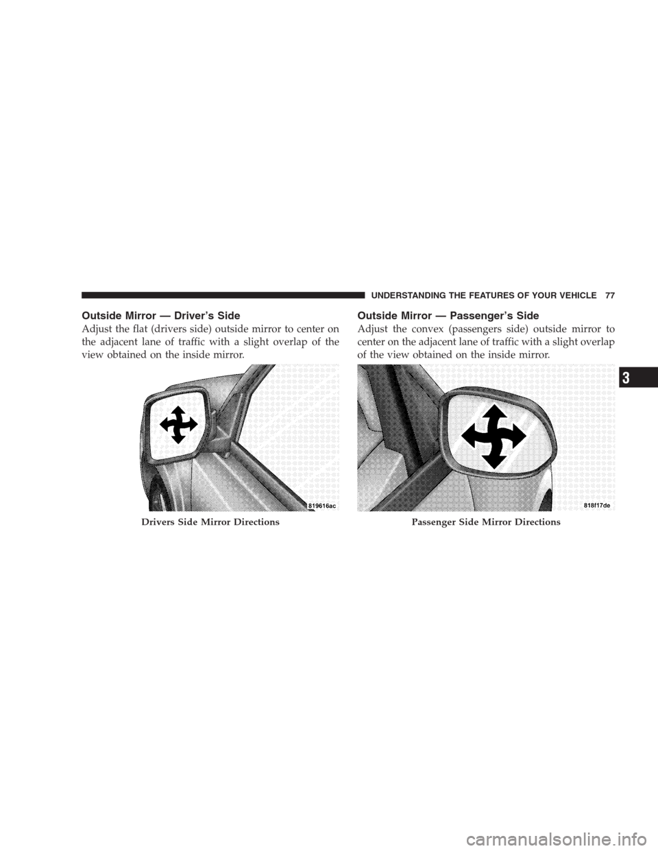 JEEP PATRIOT 2009 1.G Manual PDF Outside Mirror — Driver’s Side
Adjust the flat (drivers side) outside mirror to center on
the adjacent lane of traffic with a slight overlap of the
view obtained on the inside mirror.
Outside Mirr