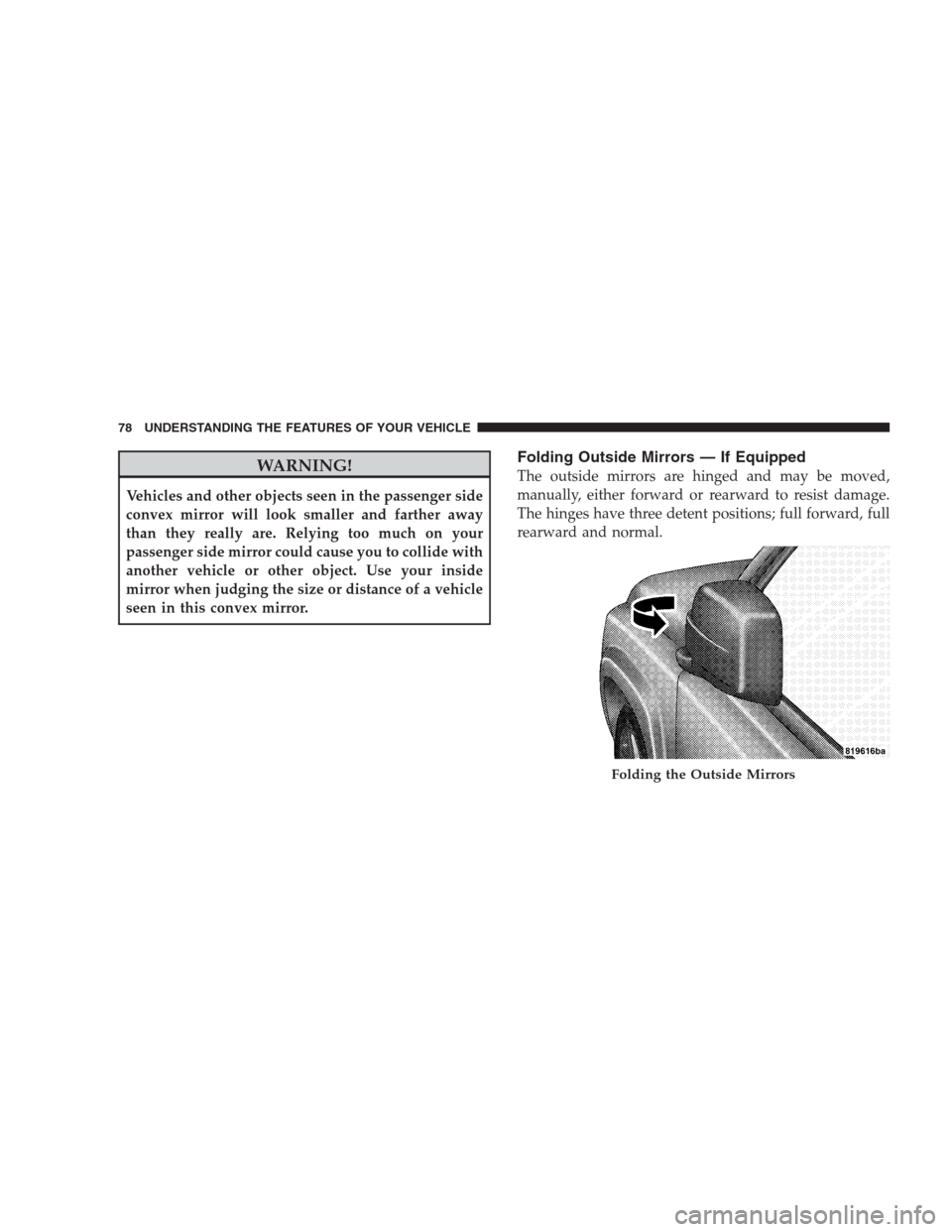 JEEP PATRIOT 2009 1.G Manual PDF WARNING!
Vehicles and other objects seen in the passenger side
convex mirror will look smaller and farther away
than they really are. Relying too much on your
passenger side mirror could cause you to 