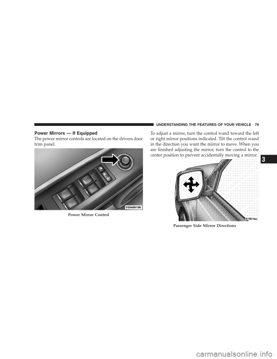 JEEP PATRIOT 2009 1.G Manual Online Power Mirrors — If Equipped
The power mirror controls are located on the drivers door
trim panel.To adjust a mirror, turn the control wand toward the left
or right mirror positions indicated. Tilt t