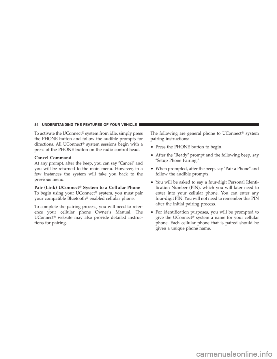 JEEP PATRIOT 2009 1.G Manual Online To activate the UConnectsystem from idle, simply press
the PHONE button and follow the audible prompts for
directions. All UConnectsystem sessions begin with a
press of the PHONE button on the radio