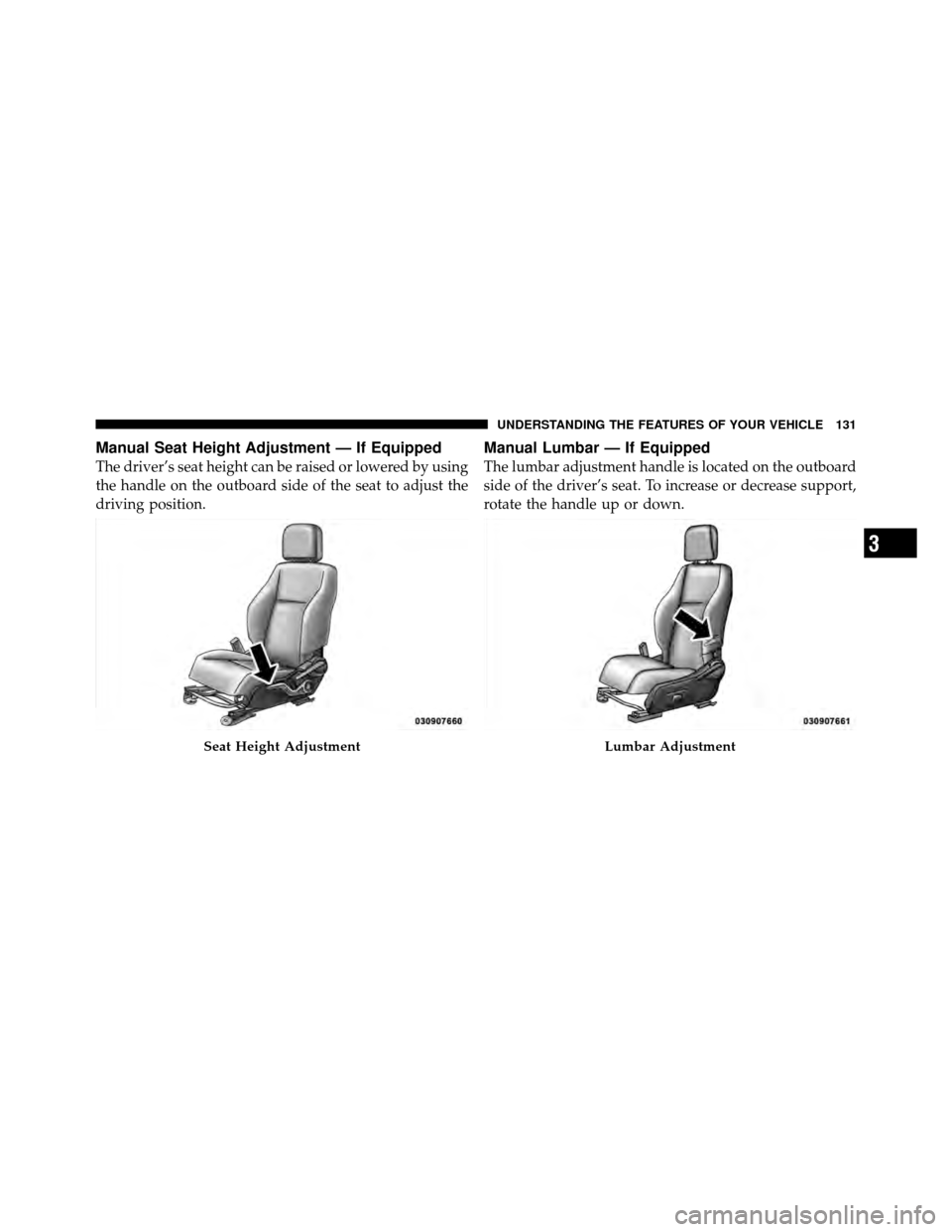 JEEP PATRIOT 2010 1.G Owners Manual Manual Seat Height Adjustment — If Equipped
The driver’s seat height can be raised or lowered by using
the handle on the outboard side of the seat to adjust the
driving position.
Manual Lumbar —