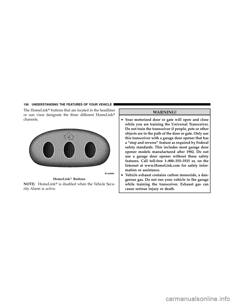 JEEP PATRIOT 2010 1.G Owners Manual The HomeLinkbuttons that are located in the headliner
or sun visor designate the three different HomeLink
channels.
NOTE: HomeLink is disabled when the Vehicle Secu-
rity Alarm is active.WARNING!
