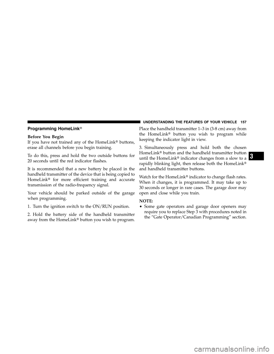 JEEP PATRIOT 2010 1.G Owners Manual Programming HomeLink
Before You Begin
If you have not trained any of the HomeLinkbuttons,
erase all channels before you begin training.
To do this, press and hold the two outside buttons for
20 seco