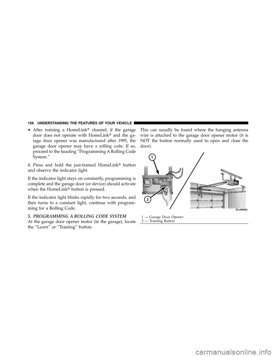 JEEP PATRIOT 2010 1.G Owners Manual •After training a HomeLinkchannel, if the garage
door does not operate with HomeLink and the ga-
rage door opener was manufactured after 1995, the
garage door opener may have a rolling code. If so
