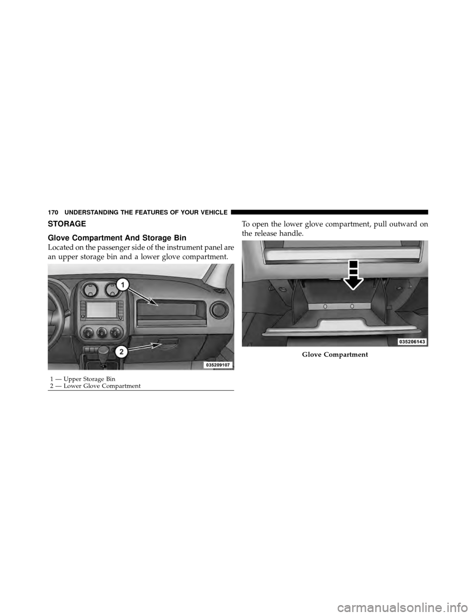 JEEP PATRIOT 2010 1.G Owners Manual STORAGE
Glove Compartment And Storage Bin
Located on the passenger side of the instrument panel are
an upper storage bin and a lower glove compartment.To open the lower glove compartment, pull outward