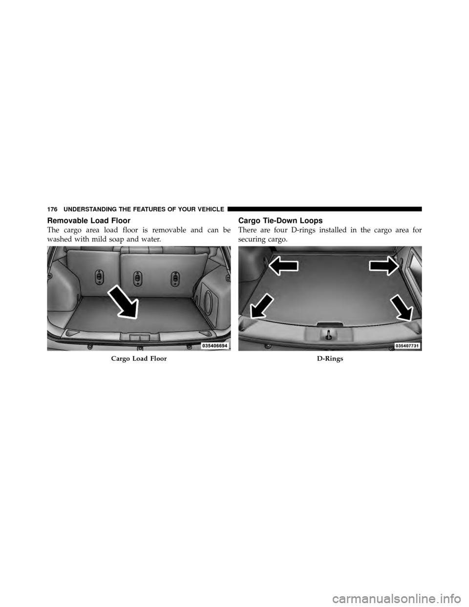 JEEP PATRIOT 2010 1.G Owners Manual Removable Load Floor
The cargo area load floor is removable and can be
washed with mild soap and water.
Cargo Tie-Down Loops
There are four D-rings installed in the cargo area for
securing cargo.
Carg