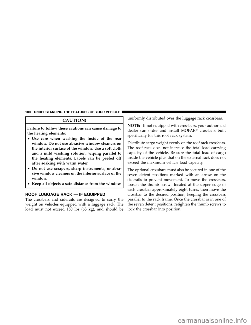 JEEP PATRIOT 2010 1.G Owners Manual CAUTION!
Failure to follow these cautions can cause damage to
the heating elements:
•Use care when washing the inside of the rear
window. Do not use abrasive window cleaners on
the interior surface 