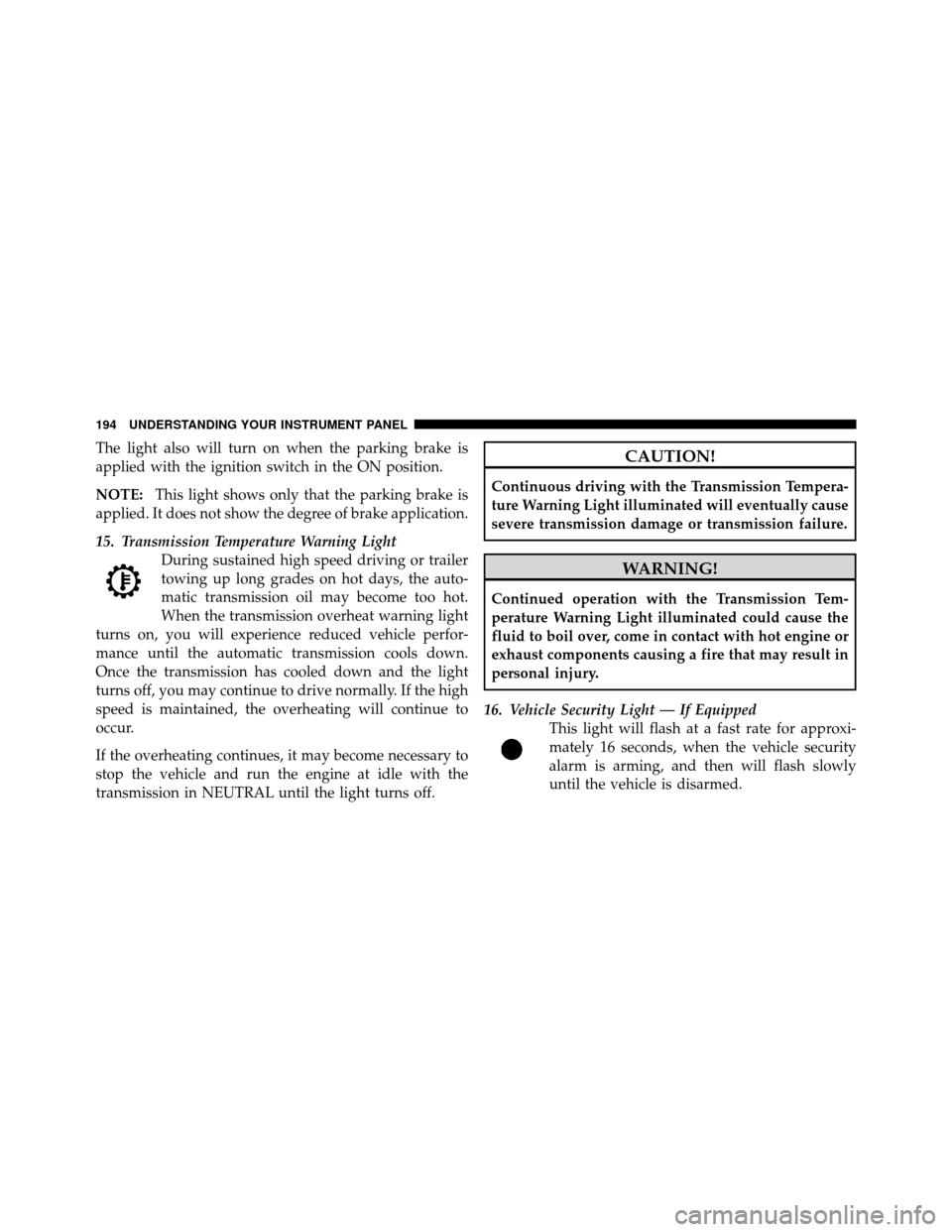 JEEP PATRIOT 2010 1.G Owners Manual The light also will turn on when the parking brake is
applied with the ignition switch in the ON position.
NOTE:This light shows only that the parking brake is
applied. It does not show the degree of 