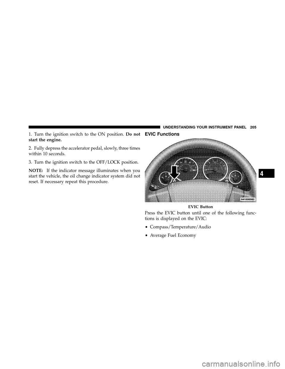 JEEP PATRIOT 2010 1.G Owners Manual 1. Turn the ignition switch to the ON position.Do not
start the engine.
2. Fully depress the accelerator pedal, slowly, three times
within 10 seconds.
3. Turn the ignition switch to the OFF/LOCK posit