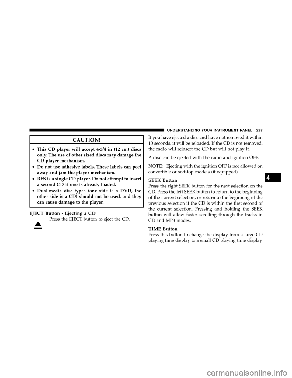 JEEP PATRIOT 2010 1.G Owners Manual CAUTION!
•This CD player will accept 4-3/4 in (12 cm) discs
only. The use of other sized discs may damage the
CD player mechanism.
•Do not use adhesive labels. These labels can peel
away and jam t