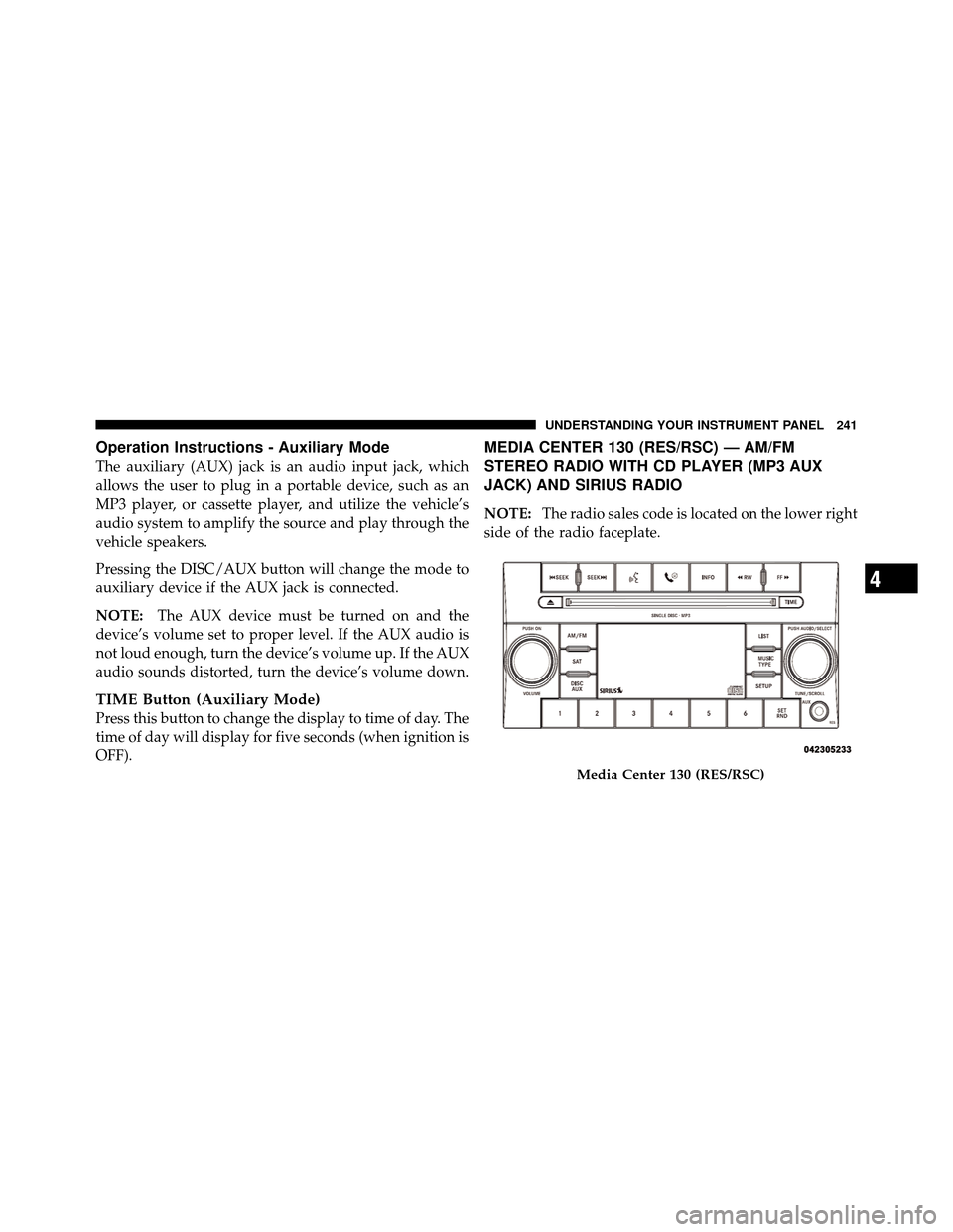 JEEP PATRIOT 2010 1.G Owners Manual Operation Instructions - Auxiliary Mode
The auxiliary (AUX) jack is an audio input jack, which
allows the user to plug in a portable device, such as an
MP3 player, or cassette player, and utilize the 