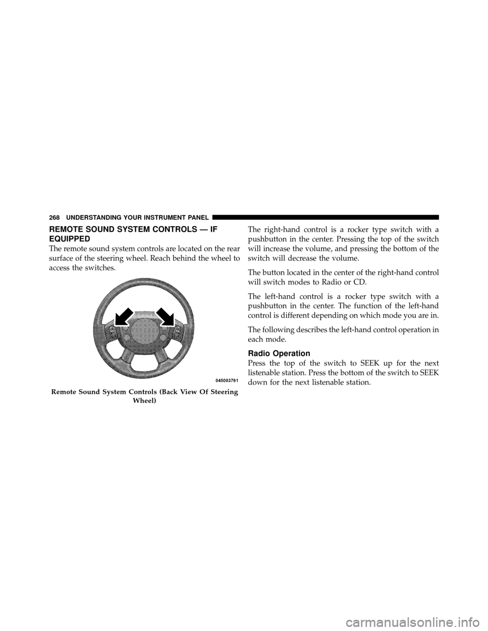 JEEP PATRIOT 2010 1.G Owners Manual REMOTE SOUND SYSTEM CONTROLS — IF
EQUIPPED
The remote sound system controls are located on the rear
surface of the steering wheel. Reach behind the wheel to
access the switches.The right-hand contro