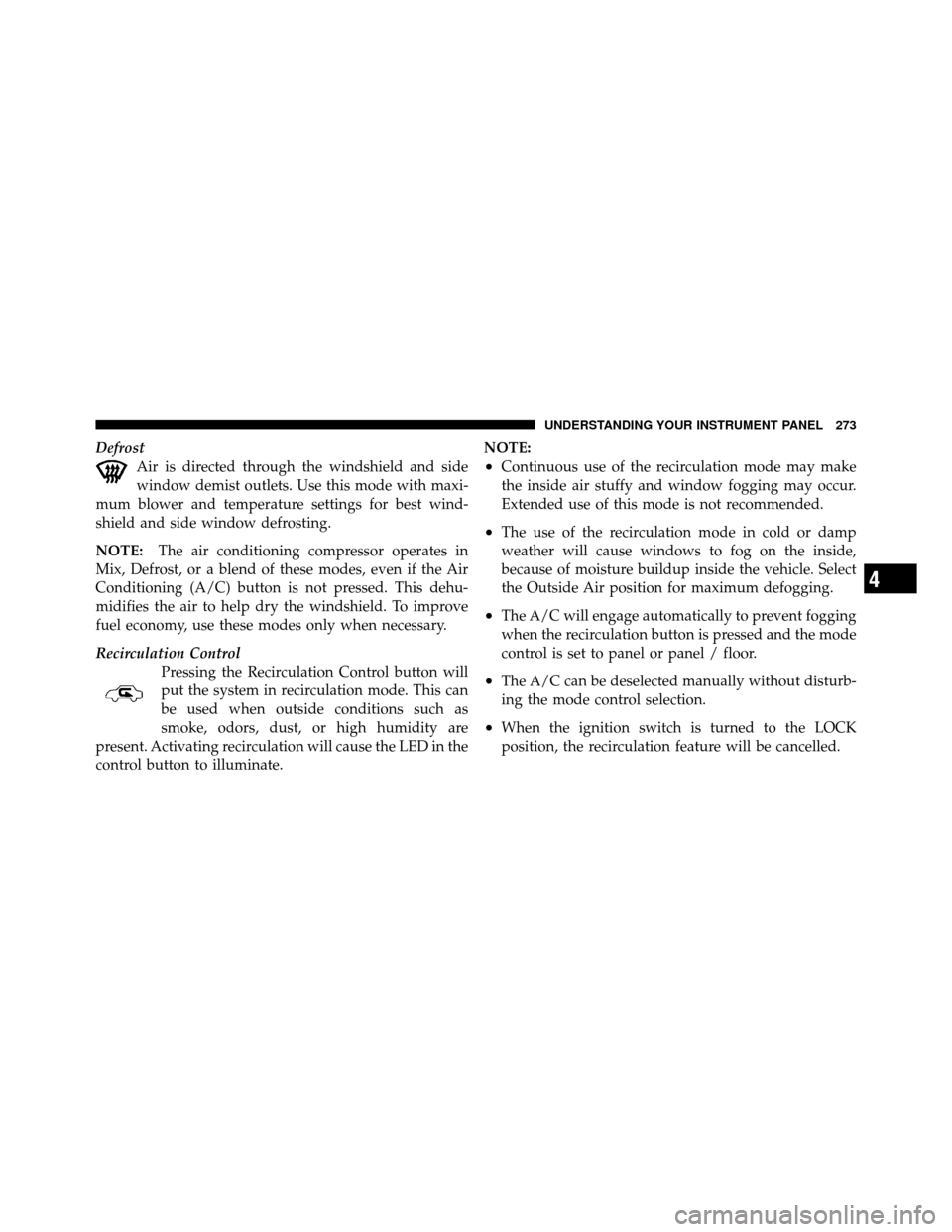 JEEP PATRIOT 2010 1.G Owners Manual DefrostAir is directed through the windshield and side
window demist outlets. Use this mode with maxi-
mum blower and temperature settings for best wind-
shield and side window defrosting.
NOTE: The a