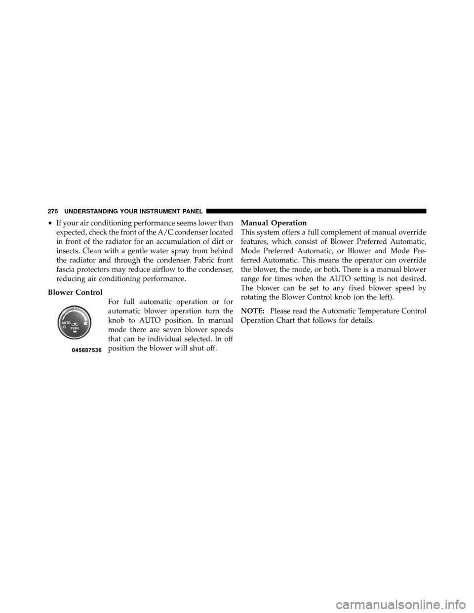 JEEP PATRIOT 2010 1.G Owners Manual •If your air conditioning performance seems lower than
expected, check the front of the A/C condenser located
in front of the radiator for an accumulation of dirt or
insects. Clean with a gentle wat