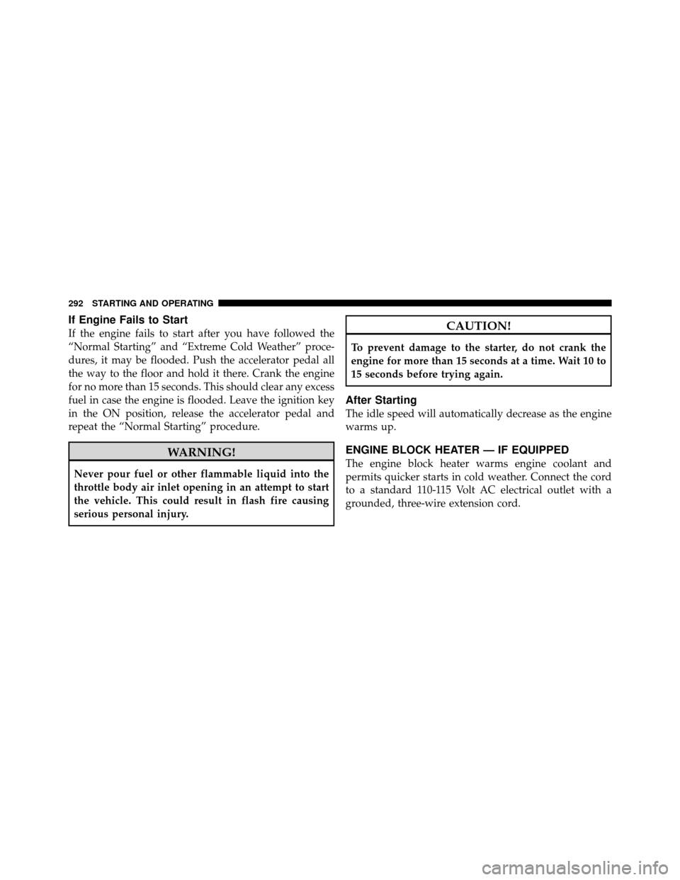 JEEP PATRIOT 2010 1.G Owners Manual If Engine Fails to Start
If the engine fails to start after you have followed the
“Normal Starting” and “Extreme Cold Weather” proce-
dures, it may be flooded. Push the accelerator pedal all
t