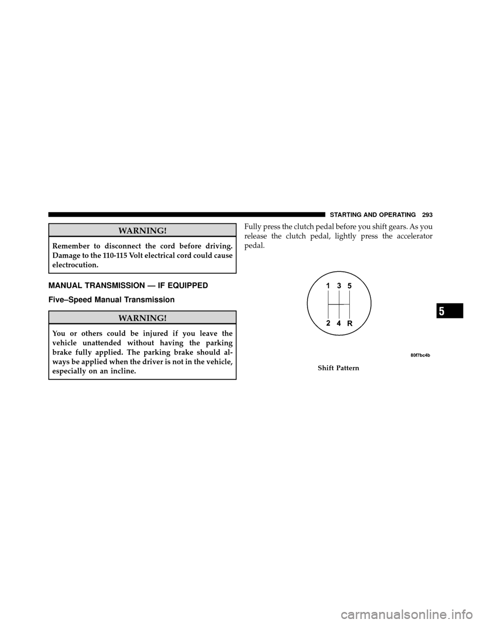 JEEP PATRIOT 2010 1.G Owners Manual WARNING!
Remember to disconnect the cord before driving.
Damage to the 110-115 Volt electrical cord could cause
electrocution.
MANUAL TRANSMISSION — IF EQUIPPED
Five–Speed Manual Transmission
WARN