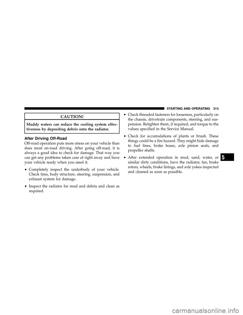 JEEP PATRIOT 2010 1.G Owners Manual CAUTION!
Muddy waters can reduce the cooling system effec-
tiveness by depositing debris onto the radiator.
After Driving Off-Road
Off-road operation puts more stress on your vehicle than
does most on