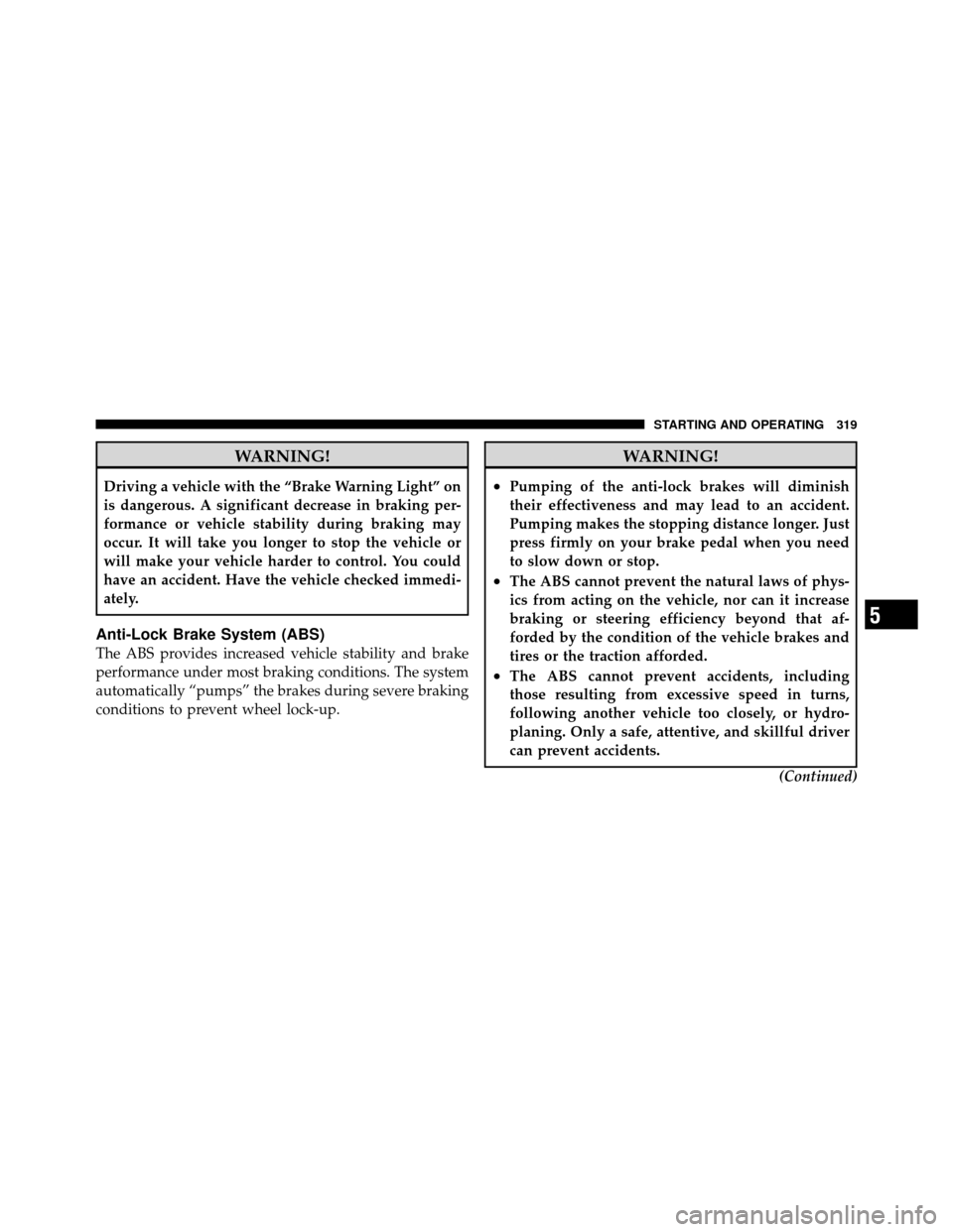 JEEP PATRIOT 2010 1.G Owners Manual WARNING!
Driving a vehicle with the “Brake Warning Light” on
is dangerous. A significant decrease in braking per-
formance or vehicle stability during braking may
occur. It will take you longer to