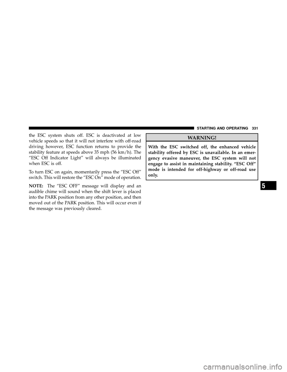 JEEP PATRIOT 2010 1.G Owners Manual the ESC system shuts off. ESC is deactivated at low
vehicle speeds so that it will not interfere with off-road
driving however, ESC function returns to provide the
stability feature at speeds above 35