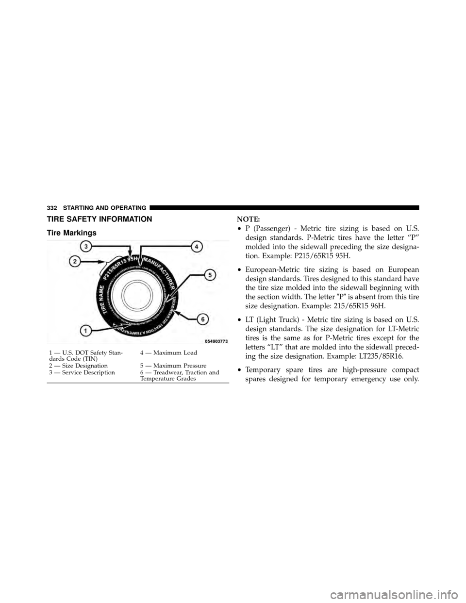 JEEP PATRIOT 2010 1.G Owners Manual TIRE SAFETY INFORMATION
Tire MarkingsNOTE:
•P (Passenger) - Metric tire sizing is based on U.S.
design standards. P-Metric tires have the letter “P”
molded into the sidewall preceding the size d