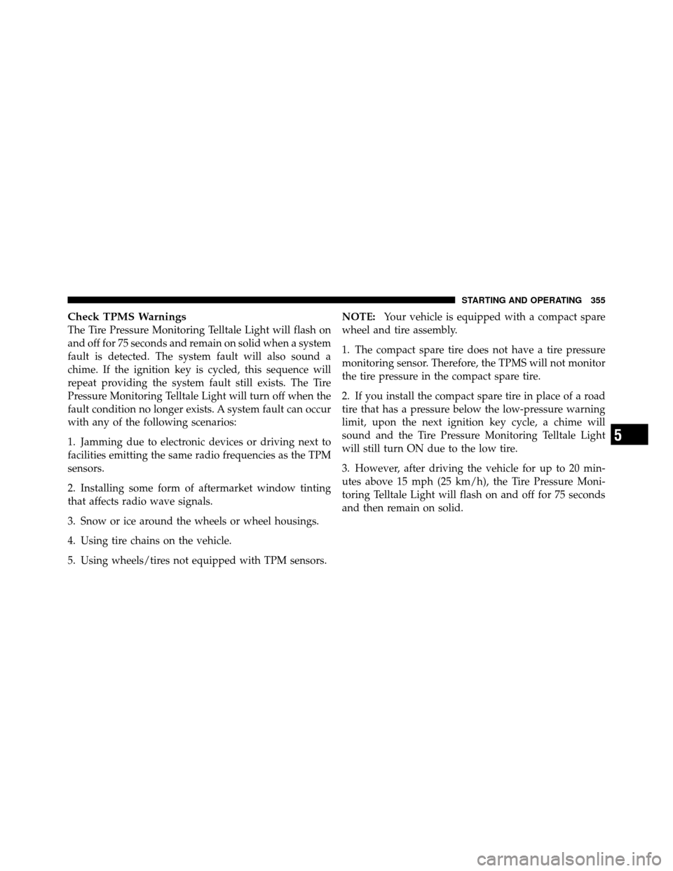 JEEP PATRIOT 2010 1.G Owners Manual Check TPMS Warnings
The Tire Pressure Monitoring Telltale Light will flash on
and off for 75 seconds and remain on solid when a system
fault is detected. The system fault will also sound a
chime. If t
