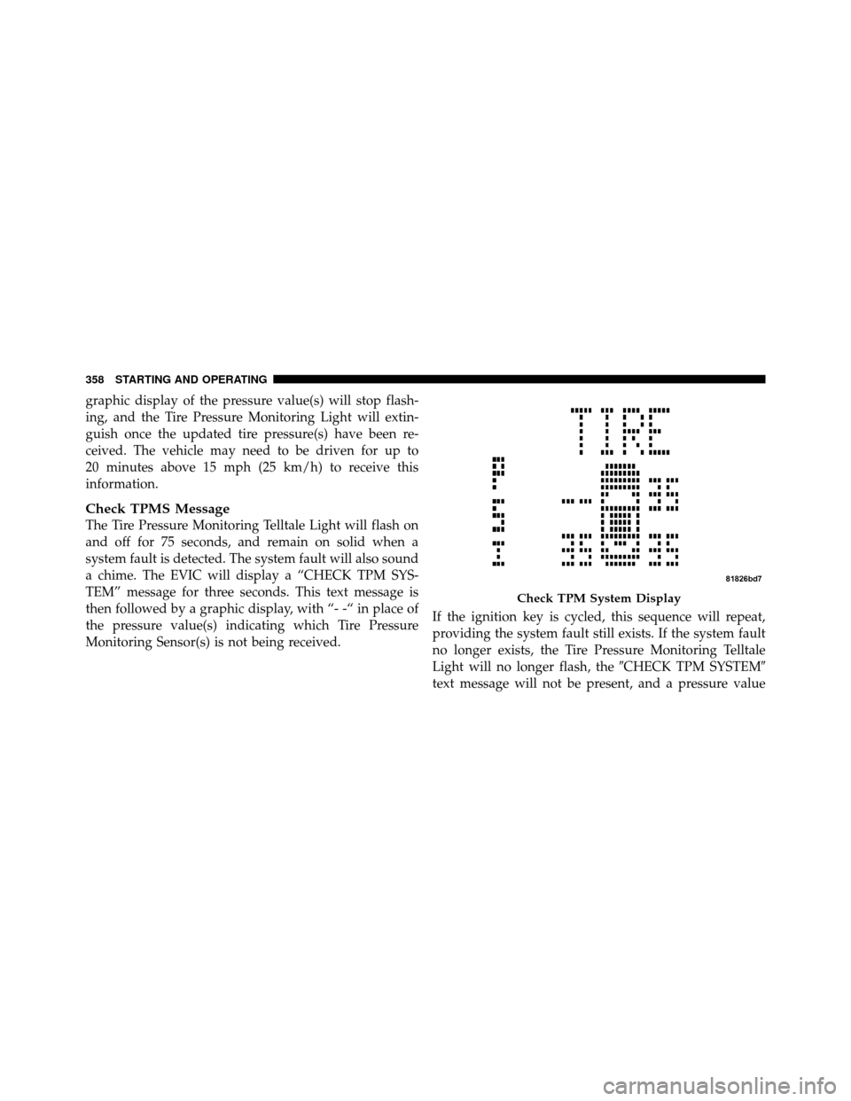 JEEP PATRIOT 2010 1.G Owners Manual graphic display of the pressure value(s) will stop flash-
ing, and the Tire Pressure Monitoring Light will extin-
guish once the updated tire pressure(s) have been re-
ceived. The vehicle may need to 