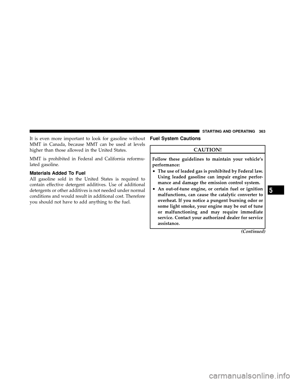 JEEP PATRIOT 2010 1.G Owners Manual It is even more important to look for gasoline without
MMT in Canada, because MMT can be used at levels
higher than those allowed in the United States.
MMT is prohibited in Federal and California refo