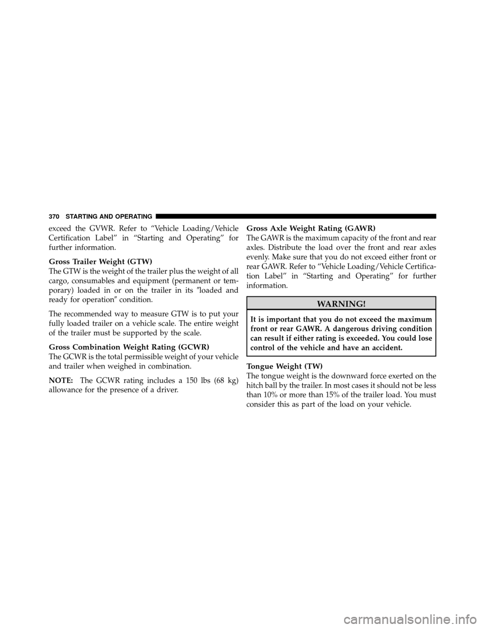 JEEP PATRIOT 2010 1.G Owners Manual exceed the GVWR. Refer to “Vehicle Loading/Vehicle
Certification Label” in “Starting and Operating” for
further information.
Gross Trailer Weight (GTW)
The GTW is the weight of the trailer plu