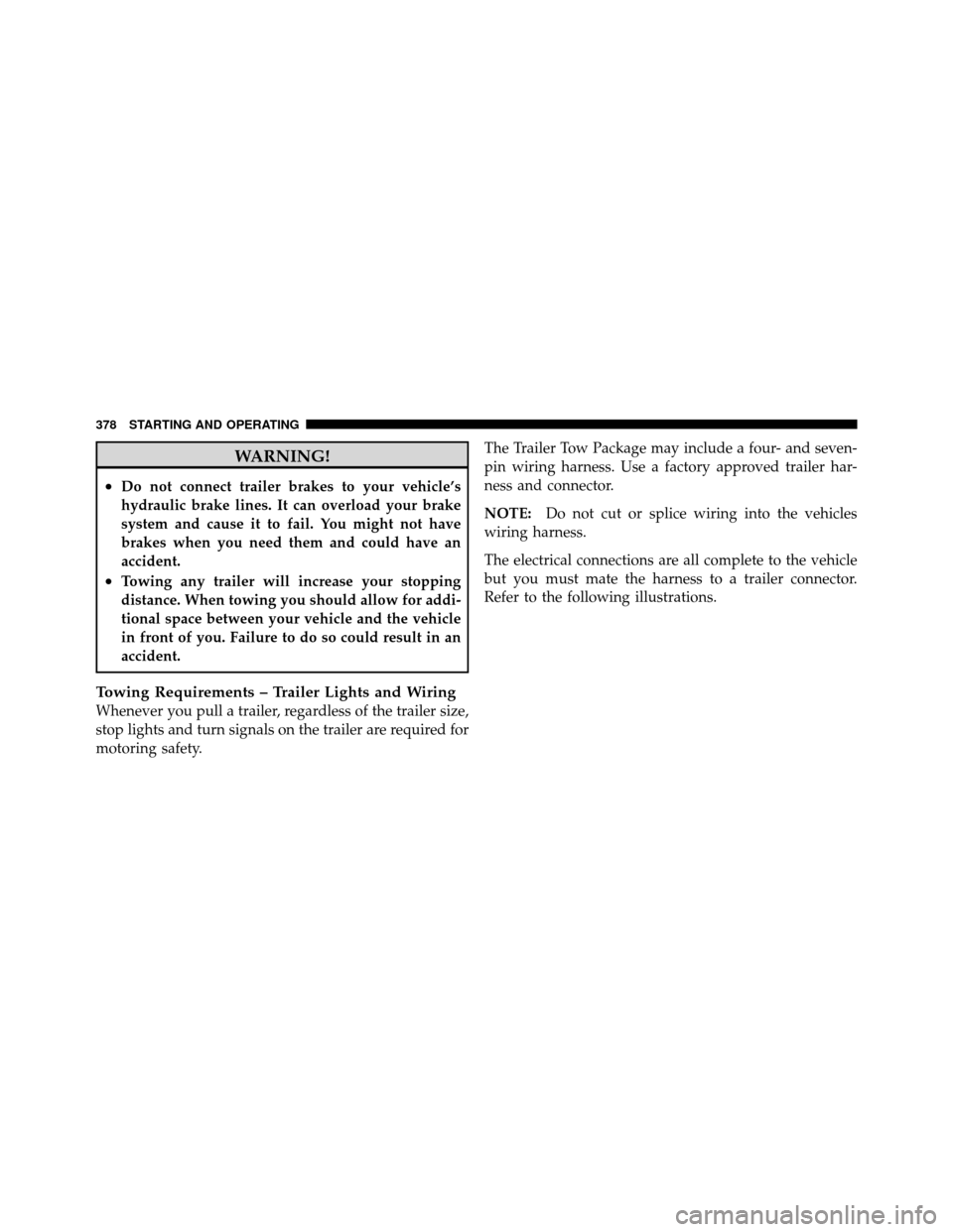 JEEP PATRIOT 2010 1.G Owners Manual WARNING!
•Do not connect trailer brakes to your vehicle’s
hydraulic brake lines. It can overload your brake
system and cause it to fail. You might not have
brakes when you need them and could have