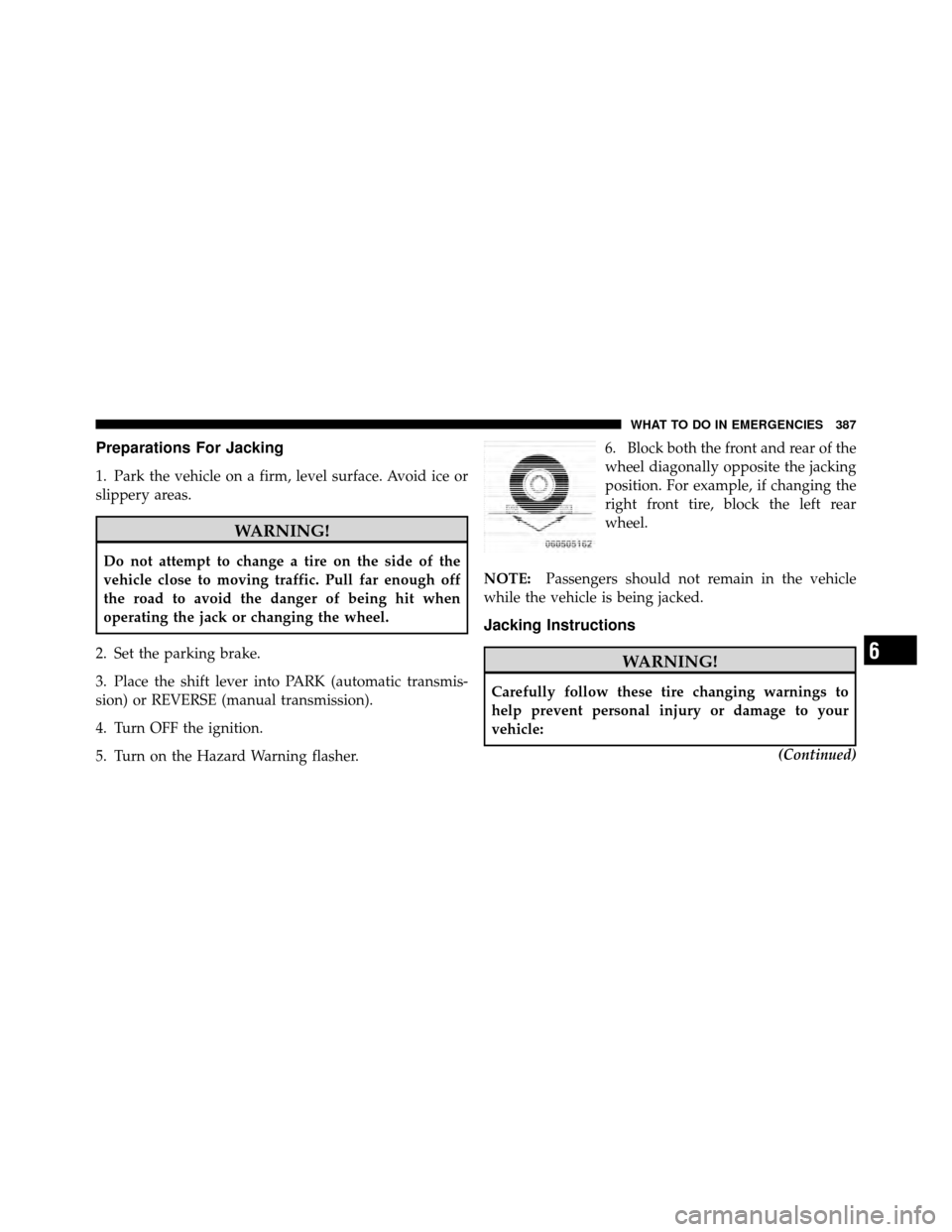 JEEP PATRIOT 2010 1.G Owners Manual Preparations For Jacking
1. Park the vehicle on a firm, level surface. Avoid ice or
slippery areas.
WARNING!
Do not attempt to change a tire on the side of the
vehicle close to moving traffic. Pull fa