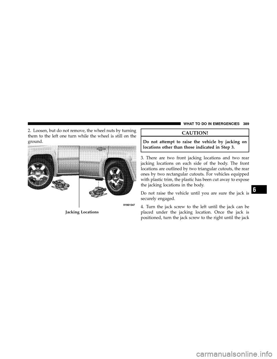 JEEP PATRIOT 2010 1.G Owners Manual 2. Loosen, but do not remove, the wheel nuts by turning
them to the left one turn while the wheel is still on the
ground.CAUTION!
Do not attempt to raise the vehicle by jacking on
locations other than