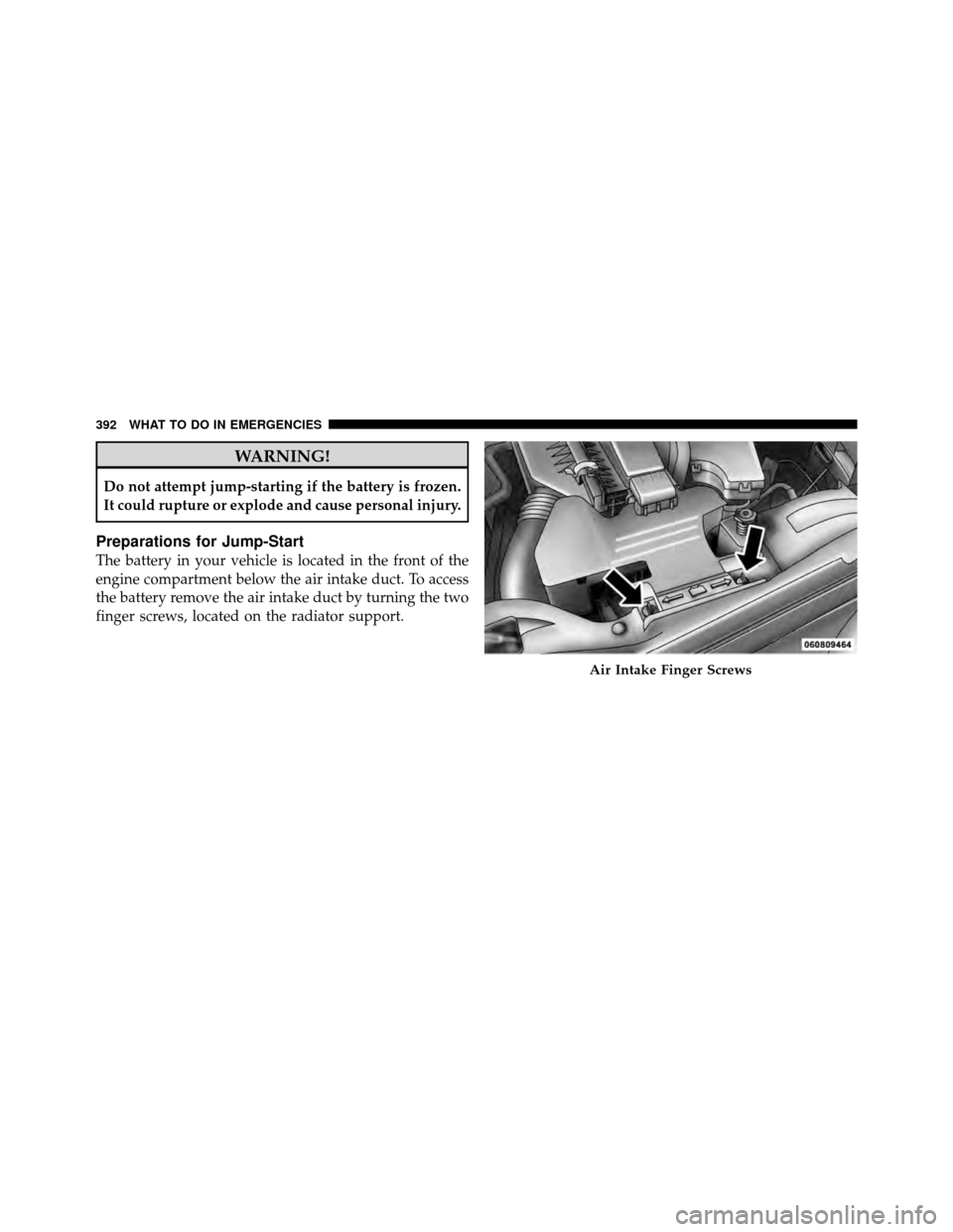JEEP PATRIOT 2010 1.G Owners Manual WARNING!
Do not attempt jump-starting if the battery is frozen.
It could rupture or explode and cause personal injury.
Preparations for Jump-Start
The battery in your vehicle is located in the front o