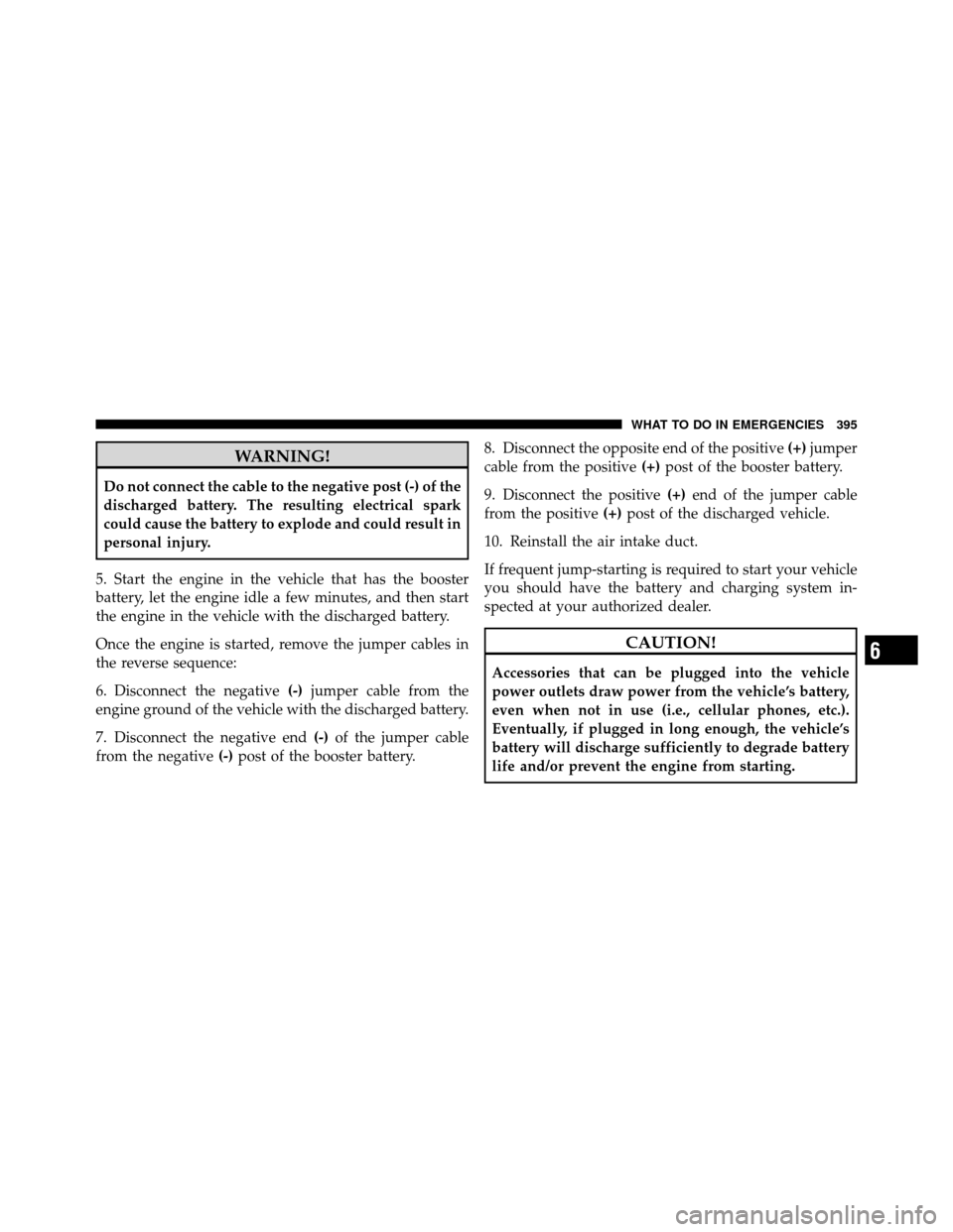 JEEP PATRIOT 2010 1.G Owners Manual WARNING!
Do not connect the cable to the negative post (-) of the
discharged battery. The resulting electrical spark
could cause the battery to explode and could result in
personal injury.
5. Start th
