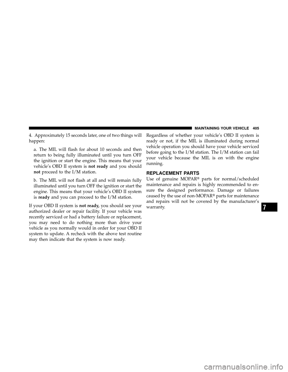 JEEP PATRIOT 2010 1.G Owners Manual 4. Approximately 15 seconds later, one of two things will
happen:a. The MIL will flash for about 10 seconds and then
return to being fully illuminated until you turn OFF
the ignition or start the engi