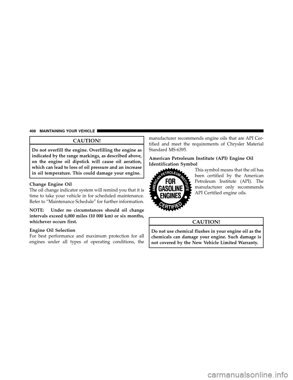 JEEP PATRIOT 2010 1.G Owners Manual CAUTION!
Do not overfill the engine. Overfilling the engine as
indicated by the range markings, as described above,
on the engine oil dipstick will cause oil aeration,
which can lead to loss of oil pr JEEP PATRIOT 2010 1.G Owners Manual CAUTION!
Do not overfill the engine. Overfilling the engine as
indicated by the range markings, as described above,
on the engine oil dipstick will cause oil aeration,
which can lead to loss of oil pr