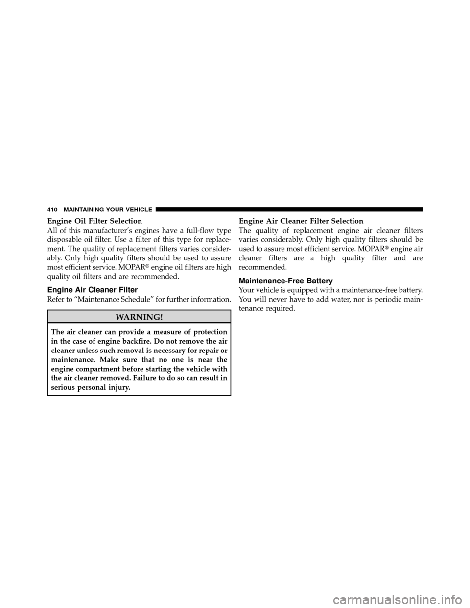 JEEP PATRIOT 2010 1.G Owners Manual Engine Oil Filter Selection
All of this manufacturer’s engines have a full-flow type
disposable oil filter. Use a filter of this type for replace-
ment. The quality of replacement filters varies con