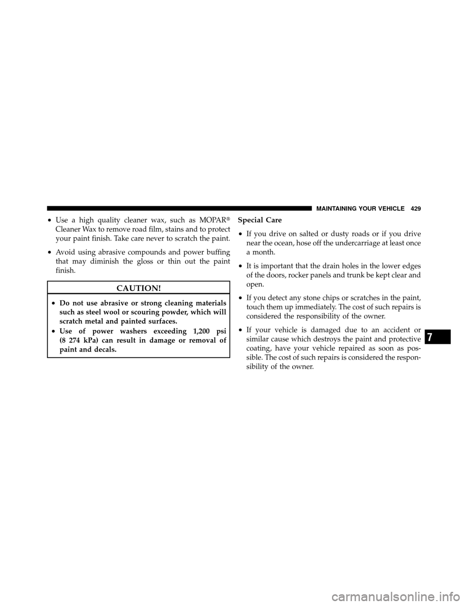 JEEP PATRIOT 2010 1.G Owners Manual •Use a high quality cleaner wax, such as MOPAR
Cleaner Wax to remove road film, stains and to protect
your paint finish. Take care never to scratch the paint.
•Avoid using abrasive compounds and 