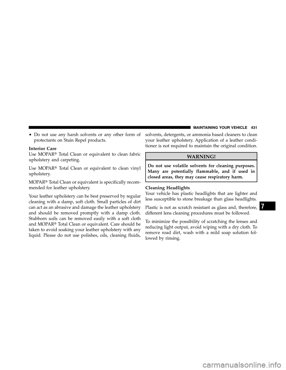 JEEP PATRIOT 2010 1.G Owners Manual •Do not use any harsh solvents or any other form of
protectants on Stain Repel products.
Interior Care
Use MOPARTotal Clean or equivalent to clean fabric
upholstery and carpeting.
Use MOPAR Total 