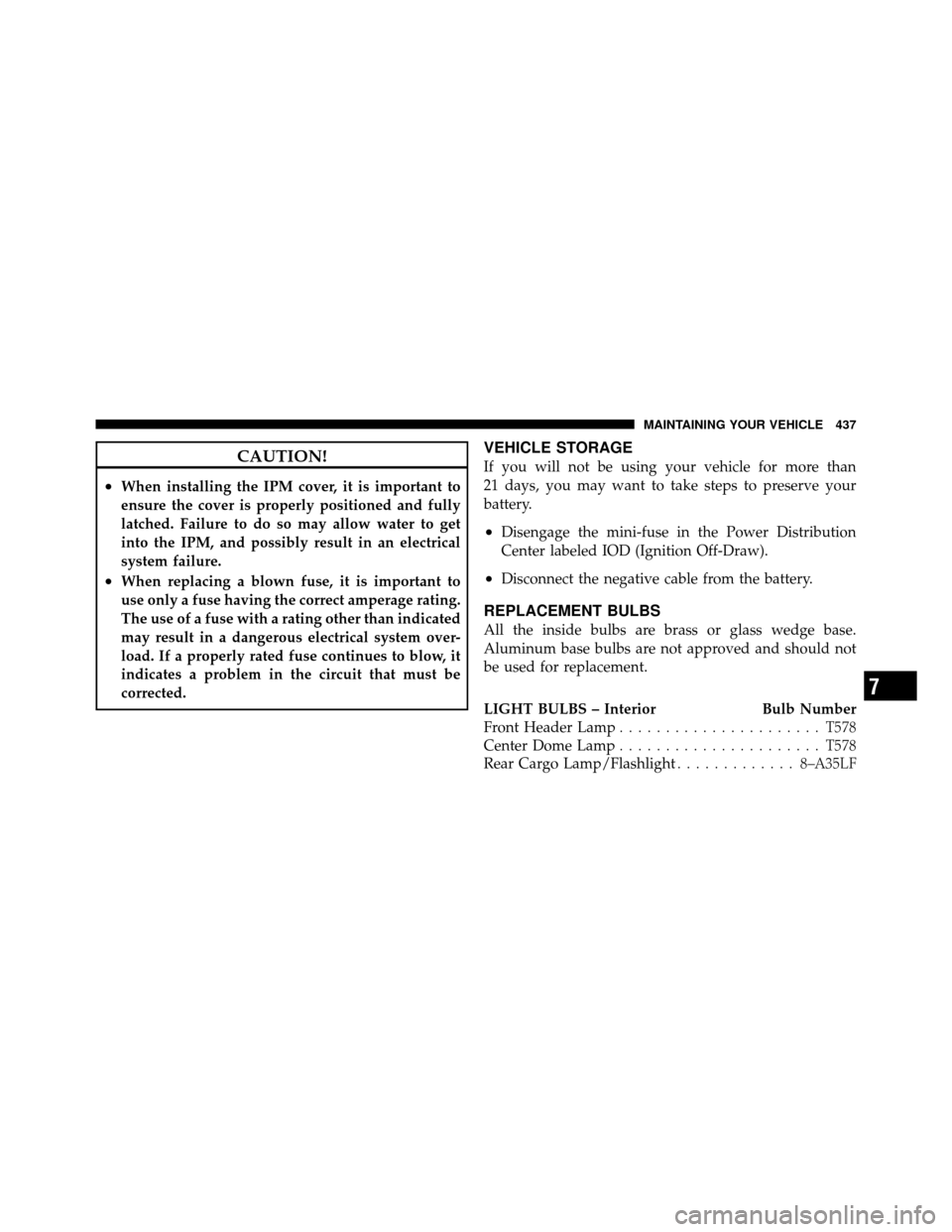 JEEP PATRIOT 2010 1.G Owners Manual CAUTION!
•When installing the IPM cover, it is important to
ensure the cover is properly positioned and fully
latched. Failure to do so may allow water to get
into the IPM, and possibly result in an