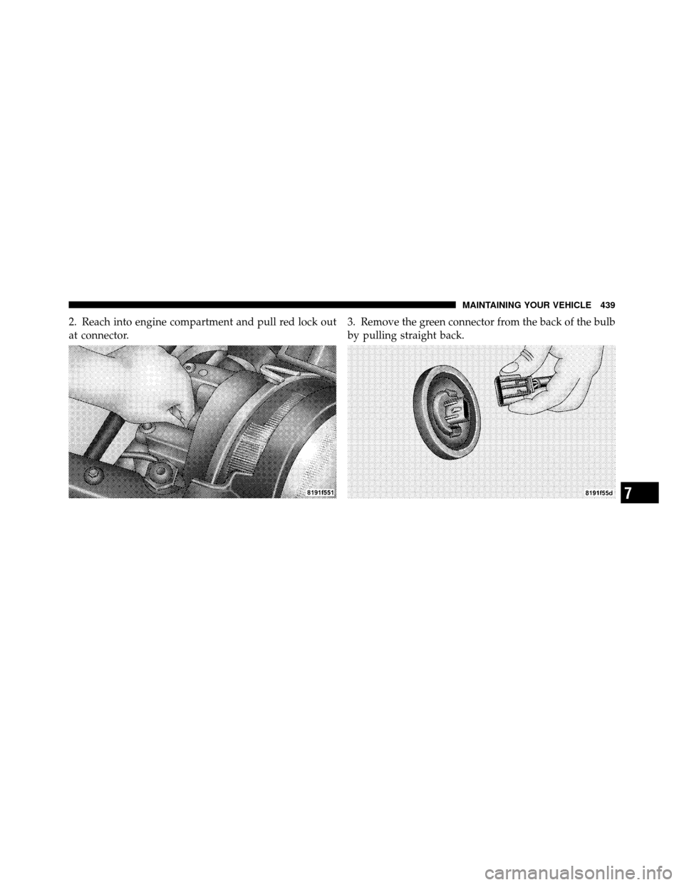 JEEP PATRIOT 2010 1.G Owners Manual 2. Reach into engine compartment and pull red lock out
at connector.3. Remove the green connector from the back of the bulb
by pulling straight back.
7
MAINTAINING YOUR VEHICLE 439 