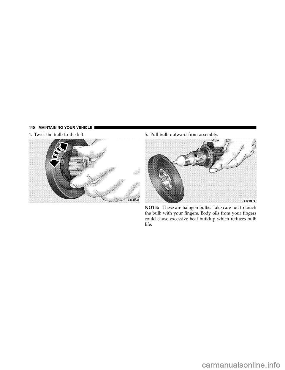 JEEP PATRIOT 2010 1.G Owners Manual 4. Twist the bulb to the left.5. Pull bulb outward from assembly.
NOTE:These are halogen bulbs. Take care not to touch
the bulb with your fingers. Body oils from your fingers
could cause excessive hea