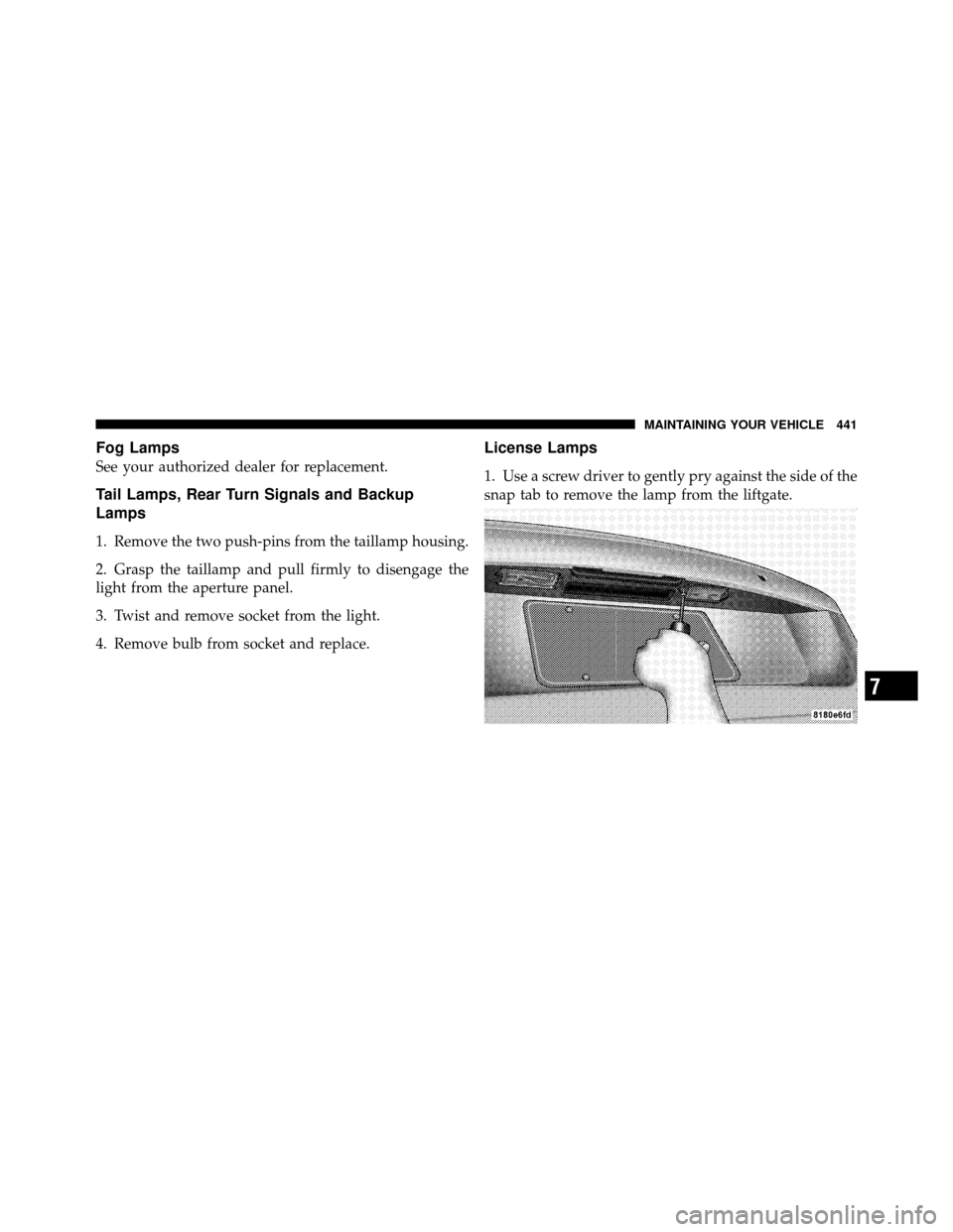 JEEP PATRIOT 2010 1.G Owners Manual Fog Lamps
See your authorized dealer for replacement.
Tail Lamps, Rear Turn Signals and Backup
Lamps
1. Remove the two push-pins from the taillamp housing.
2. Grasp the taillamp and pull firmly to dis