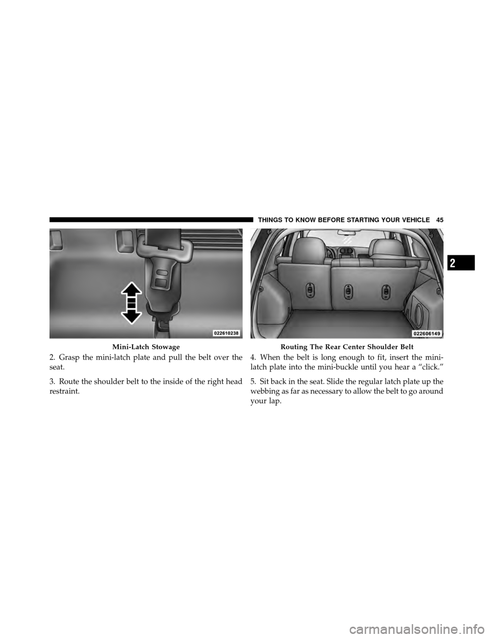 JEEP PATRIOT 2010 1.G Owners Manual 2. Grasp the mini-latch plate and pull the belt over the
seat.
3. Route the shoulder belt to the inside of the right head
restraint.4. When the belt is long enough to fit, insert the mini-
latch plate