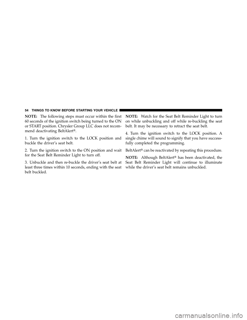 JEEP PATRIOT 2010 1.G Workshop Manual NOTE:The following steps must occur within the first
60 seconds of the ignition switch being turned to the ON
or START position. Chrysler Group LLC does not recom-
mend deactivating BeltAlert.
1. Tur
