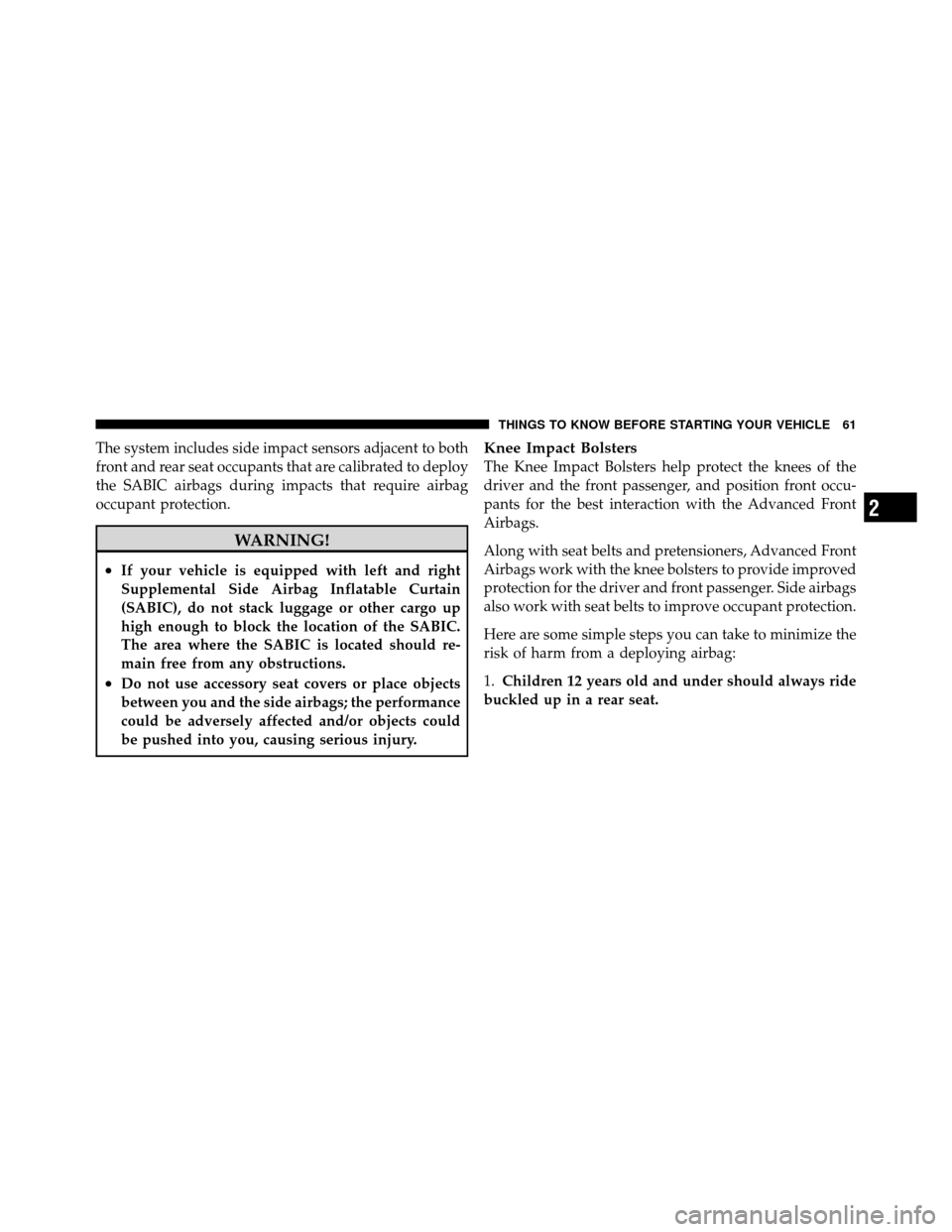 JEEP PATRIOT 2010 1.G Repair Manual The system includes side impact sensors adjacent to both
front and rear seat occupants that are calibrated to deploy
the SABIC airbags during impacts that require airbag
occupant protection.
WARNING!
